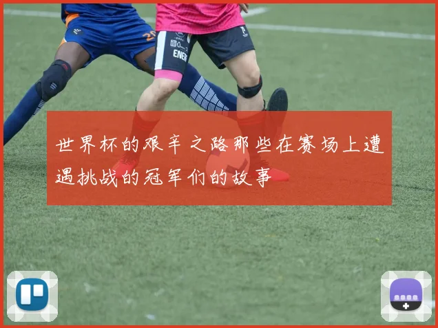 世界杯的艰辛之路那些在赛场上遭遇挑战的冠军们的故事