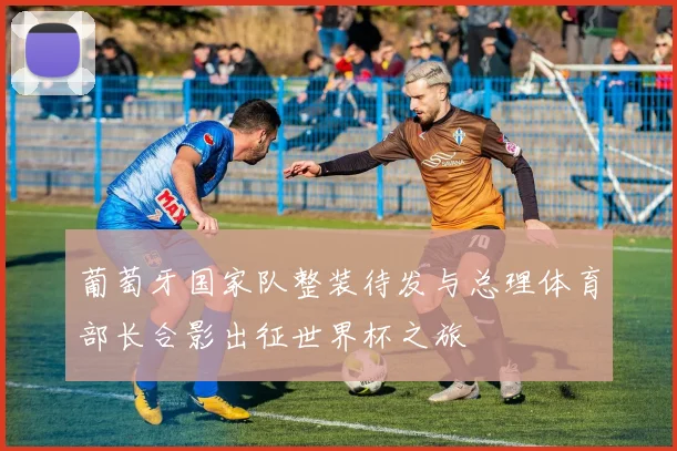 葡萄牙国家队整装待发与总理体育部长合影出征世界杯之旅