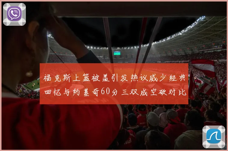 福克斯上篮被盖引发热议威少经典回忆与约基奇60分三双成空砍对比