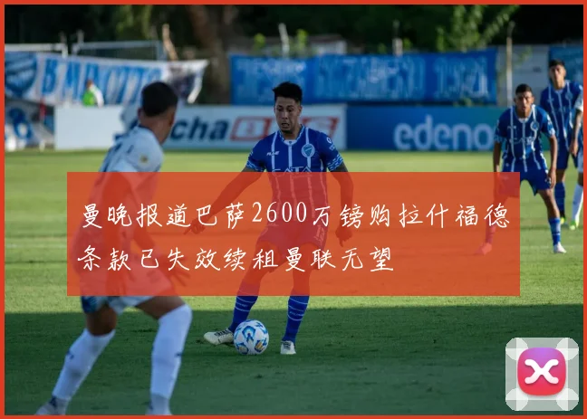 曼晚报道巴萨2600万镑购拉什福德条款已失效续租曼联无望