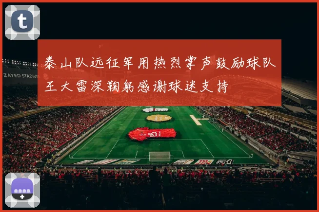 泰山队远征军用热烈掌声鼓励球队王大雷深鞠躬感谢球迷支持