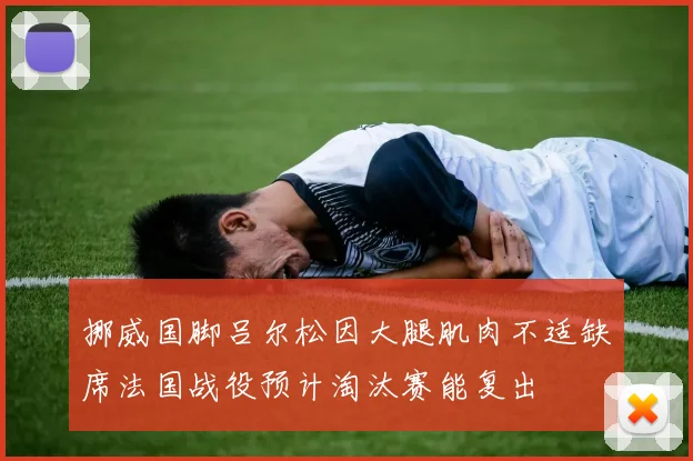 挪威国脚吕尔松因大腿肌肉不适缺席法国战役预计淘汰赛能复出