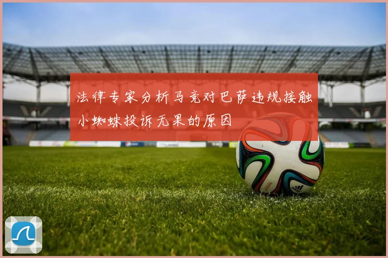 法律专家分析马竞对巴萨违规接触小蜘蛛投诉无果的原因