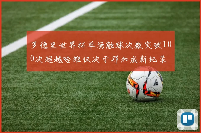 罗德里世界杯单场触球次数突破100次超越哈维仅次于邓加成新纪录