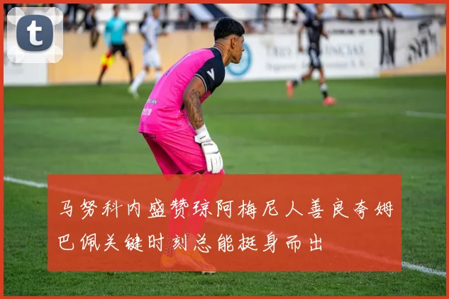 马努科内盛赞琼阿梅尼人善良夸姆巴佩关键时刻总能挺身而出