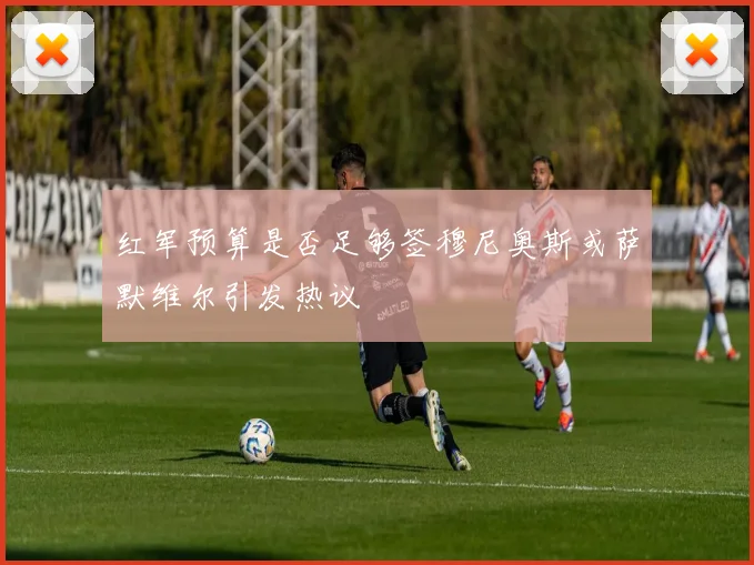 红军预算是否足够签穆尼奥斯或萨默维尔引发热议