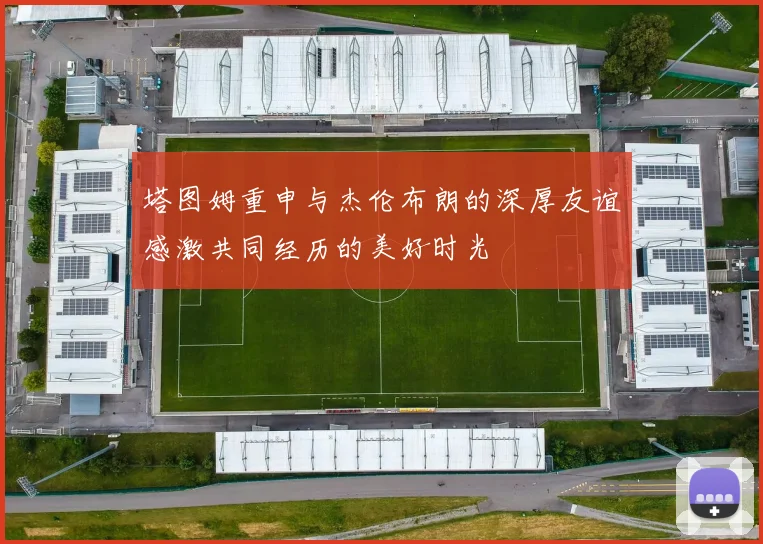 塔图姆重申与杰伦布朗的深厚友谊感激共同经历的美好时光
