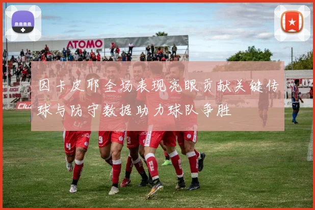 因卡皮耶全场表现亮眼贡献关键传球与防守数据助力球队争胜