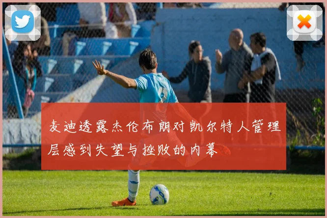 麦迪透露杰伦布朗对凯尔特人管理层感到失望与挫败的内幕