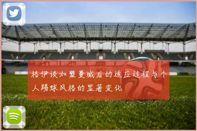 格伊谈加盟曼城后的适应过程与个人踢球风格的显著变化