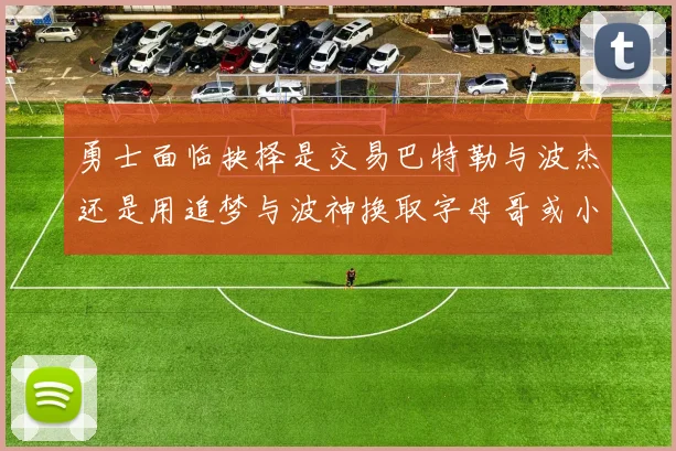 勇士面临抉择是交易巴特勒与波杰还是用追梦与波神换取字母哥或小卡