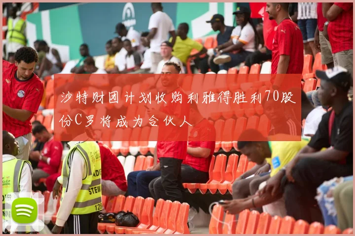沙特财团计划收购利雅得胜利70股份C罗将成为合伙人