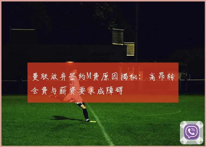 曼联放弃签约M费原因揭秘：高昂转会费与薪资要求成障碍