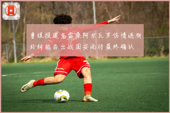 鲁媒报道克雷桑阿尔瓦罗伤情逐渐好转能否出战国安尚待最终确认