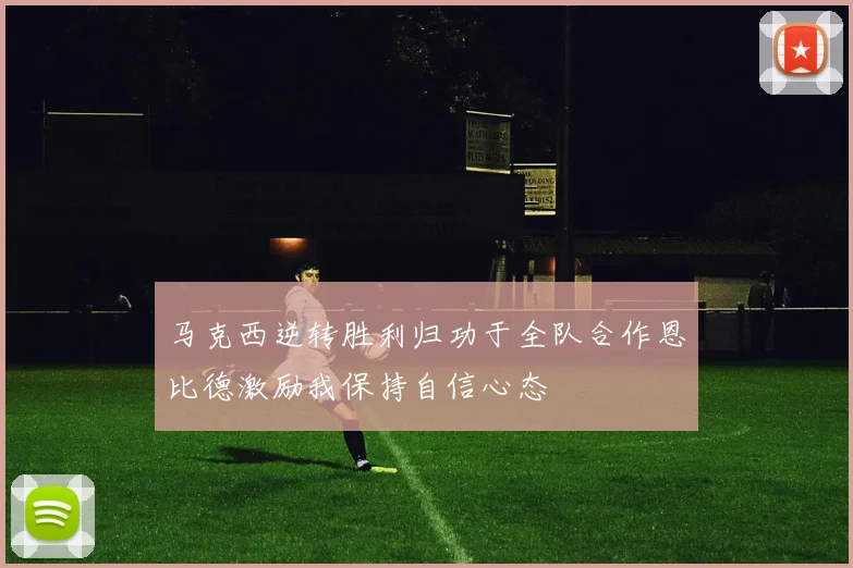 马克西逆转胜利归功于全队合作恩比德激励我保持自信心态