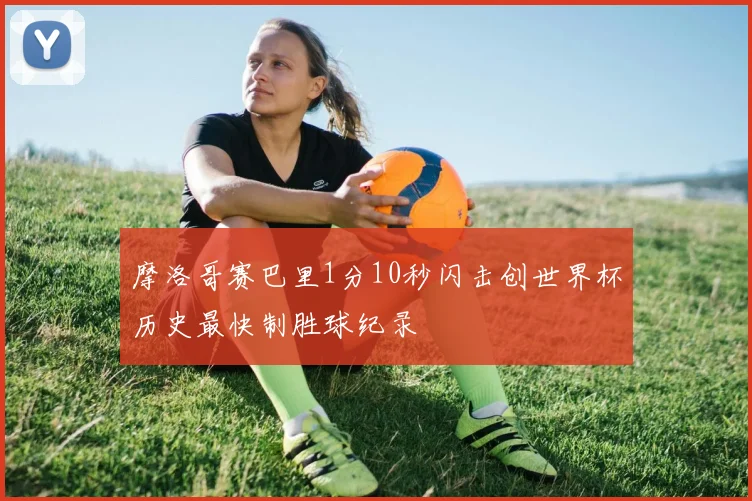 摩洛哥赛巴里1分10秒闪击创世界杯历史最快制胜球纪录